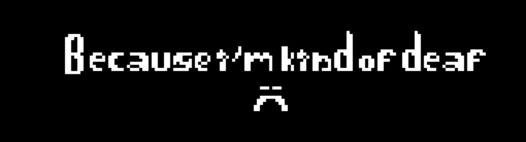 [f21f82] Because i'm kind of deaf